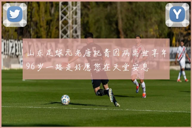 山东足球元老唐纪青因病离世享年96岁一路走好愿您在天堂安息