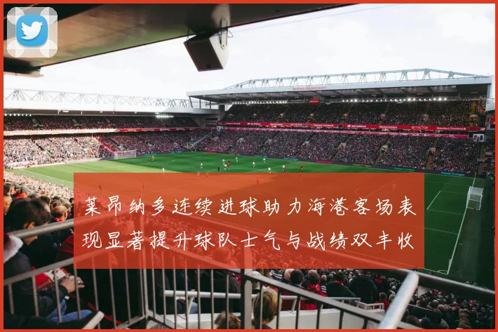 莱昂纳多连续进球助力海港客场表现显著提升球队士气与战绩双丰收