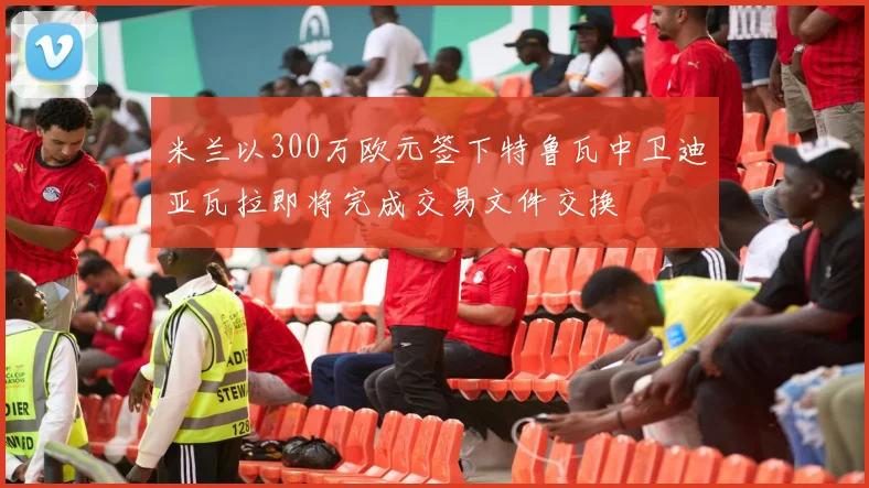 米兰以300万欧元签下特鲁瓦中卫迪亚瓦拉即将完成交易文件交换