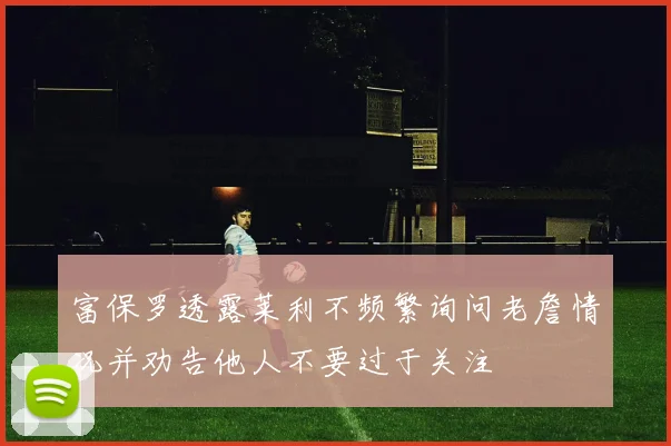富保罗透露莱利不频繁询问老詹情况并劝告他人不要过于关注