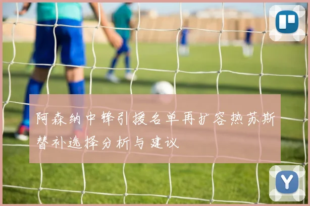 阿森纳中锋引援名单再扩容热苏斯替补选择分析与建议