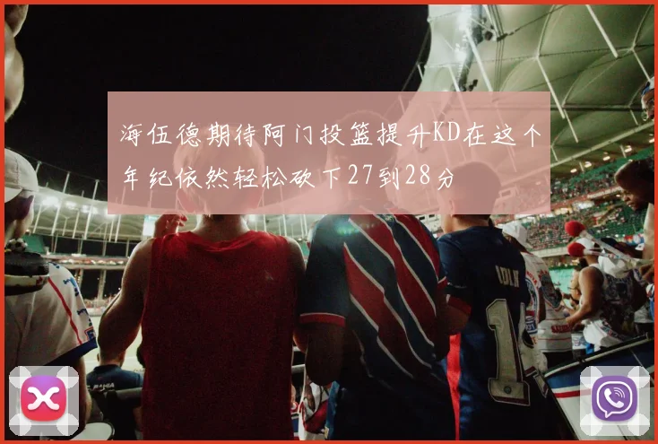 海伍德期待阿门投篮提升KD在这个年纪依然轻松砍下27到28分