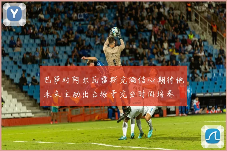 巴萨对阿尔瓦雷斯充满信心期待他未来主动出击给予充分时间培养