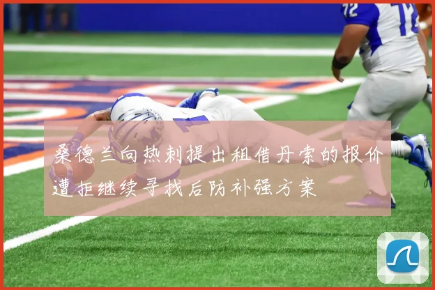 桑德兰向热刺提出租借丹索的报价遭拒继续寻找后防补强方案