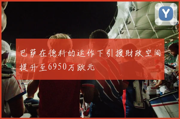 巴萨在德科的运作下引援财政空间提升至6950万欧元
