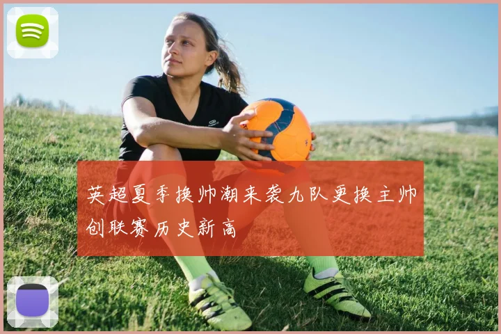 英超夏季换帅潮来袭九队更换主帅创联赛历史新高