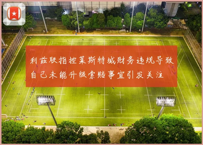利兹联指控莱斯特城财务违规导致自己未能升级索赔事宜引发关注