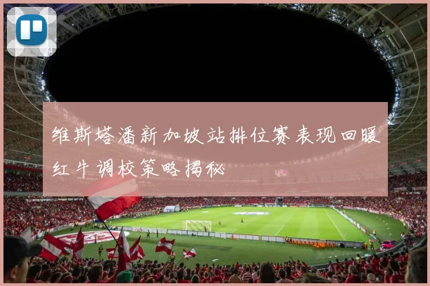 维斯塔潘新加坡站排位赛表现回暖红牛调校策略揭秘
